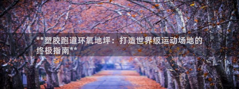 尊龙凯时赞助：**塑胶跑道环氧地坪：打造世界级运动场地的
终极指南**