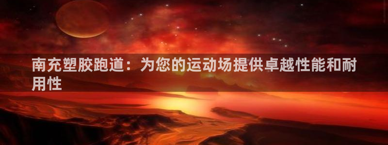 尊龙/人生就是博：南充塑胶跑道：为您的运动场提供卓越性能和耐
用性