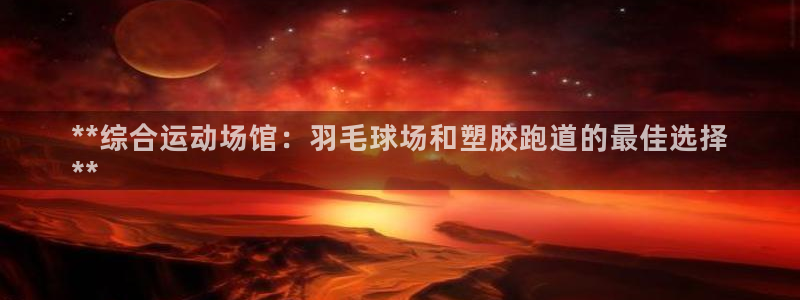 尊龙165：**综合运动场馆：羽毛球场和塑胶跑道的最佳选择
**