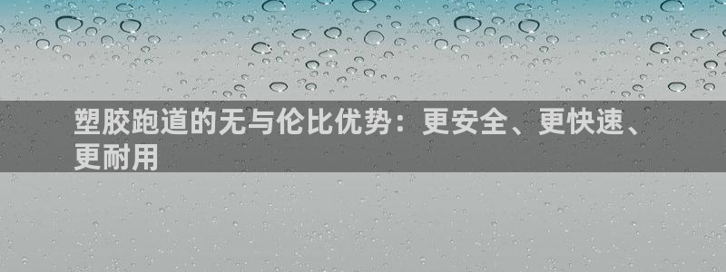 尊龙凯时凯发官网：塑胶跑道的无与伦比优势：更安全、更快速、
更耐用