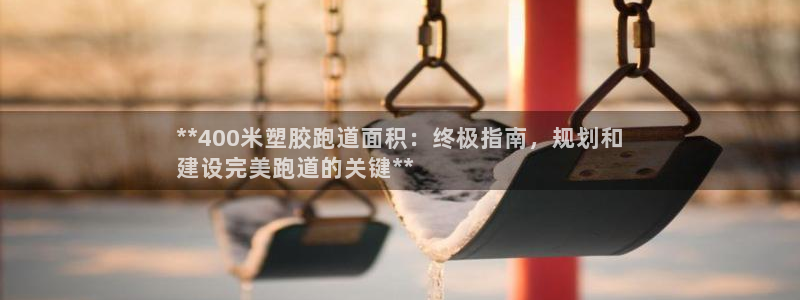 尊龙凯时人生就是搏客户：**400米塑胶跑道面积：终极指南，规划和
建设完美跑道的关键**