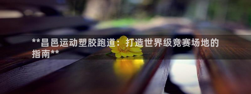 尊龙凯时导航菜单首页：**昌邑运动塑胶跑道：打造世界级竞赛场地的
指南**