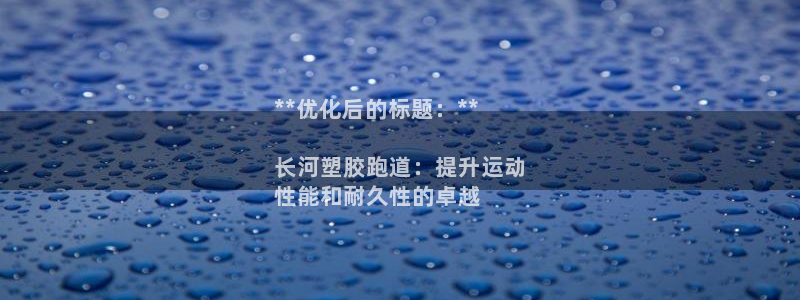 尊龙凯时是正规平台吗：**优化后的标题：**

长河塑胶跑道：提升运动
性能和耐久性的卓越