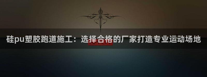 尊龙凯时登陆网址：硅pu塑胶跑道施工：选择合格的厂家打造专业运动场地