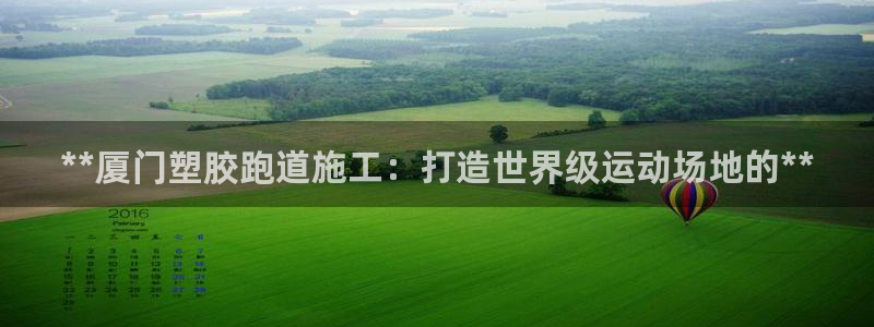 尊龙目前在哪：**厦门塑胶跑道施工：打造世界级运动场地的**
