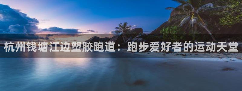 尊龙凯时人生就是搏·(中国)官网：杭州钱塘江边塑胶跑道：跑步爱好者的运动天堂