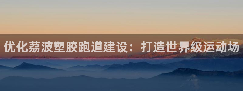 尊龙凯时新闻：优化荔波塑胶跑道建设：打造世界级运动场