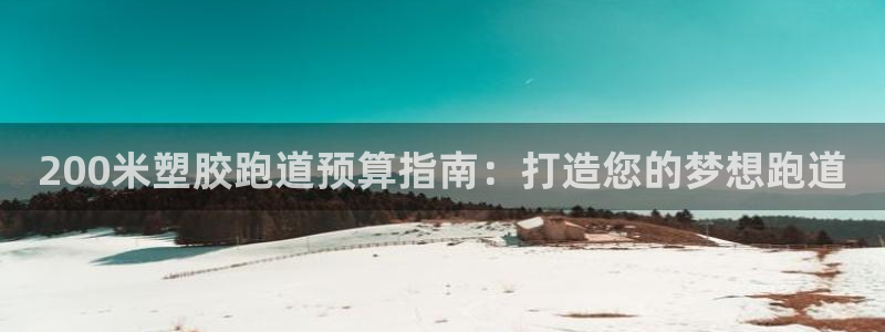 尊龙凯时下载官方正版：200米塑胶跑道预算指南：打造您的梦想跑道