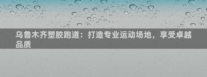 尊龙凯时有没有出不了款的情况：乌鲁木齐塑胶跑道：打造专业运动场地，享受卓越
品质