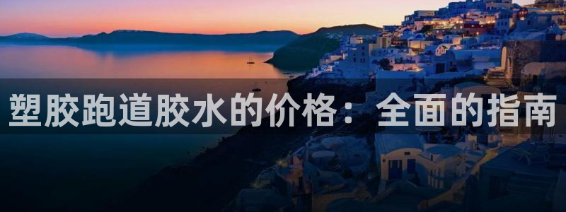 尊龙/人生就是博：塑胶跑道胶水的价格：全面的指南