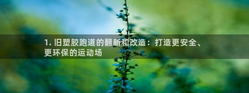 凯时官网app下载官方网站：1. 旧塑胶跑道的翻新和
