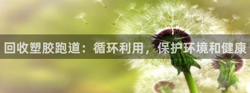 尊龙凯时旗舰厅百家乐下载：回收塑胶跑道：循环利用，保护环境和健康