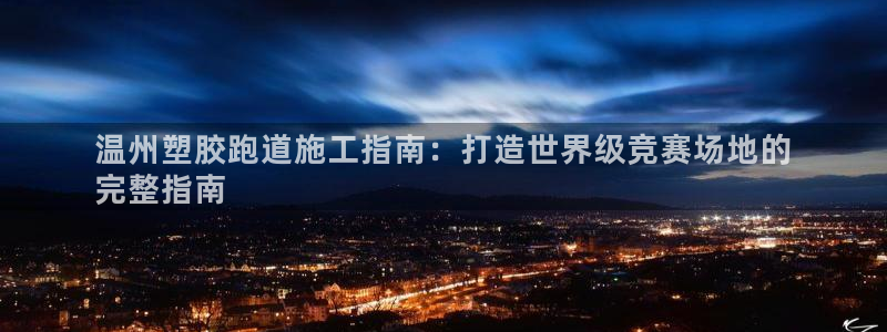 ag尊龙凯时俱乐部：温州塑胶跑道施工指南：打造世界级