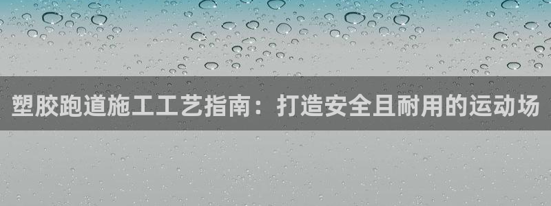 尊龙网址是多少：塑胶跑道施工工艺指南：打造安全且耐用