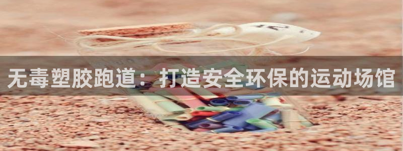 尊龙凯时网页版：无毒塑胶跑道：打造安全环保的运动场馆