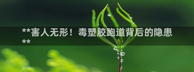 d88尊龙可靠送38元：**害人无形！毒塑胶跑道背后的隐患
**