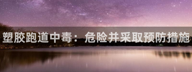 尊龙一人生就是搏：塑胶跑道中毒：危险并采取预防措施