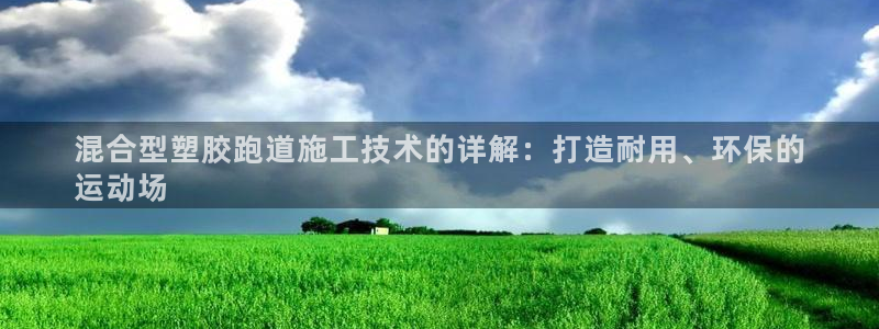 尊龙集团：混合型塑胶跑道施工技术的详解：打造耐用、环保的
运动场