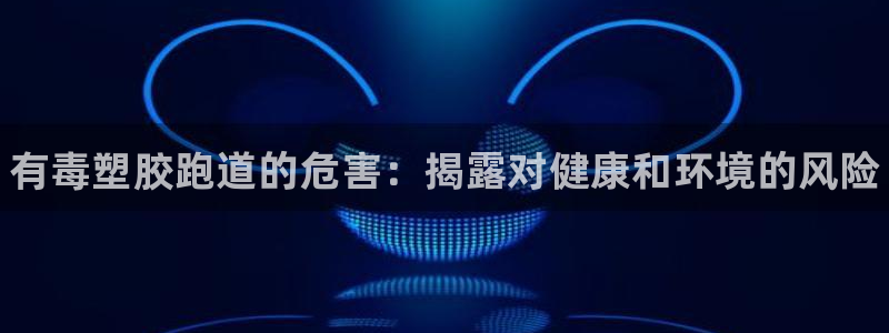 尊龙人生就是博官方官网：有毒塑胶跑道的危害：揭露对健康和环境