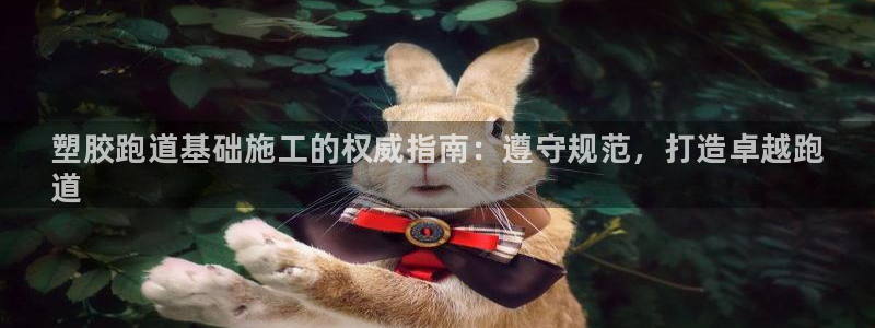 尊龙凯时能做退米么：塑胶跑道基础施工的权威指南：遵守规范，打