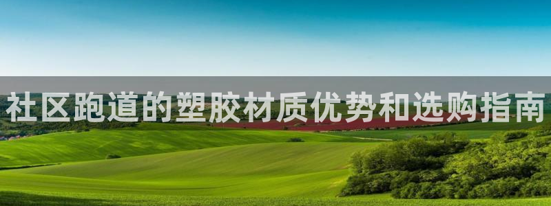 尊龙凯时-人生就是博中国官网：社区跑道的塑胶材质优势和选购指南