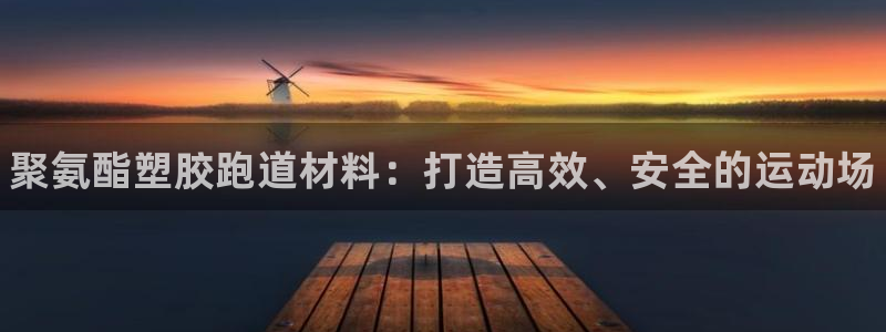 尊龙集团有限公司是国企吗：聚氨酯塑胶跑道材料：打造高