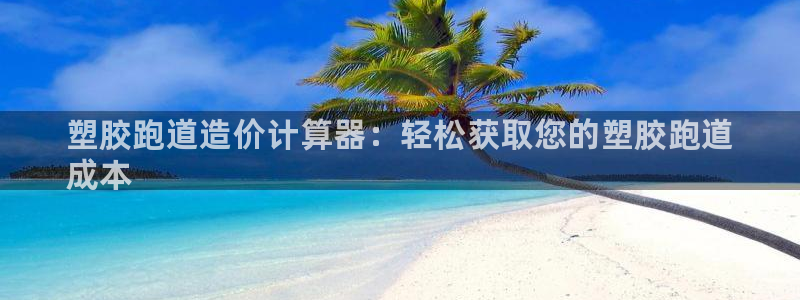 尊龙凯时代理官网入口：塑胶跑道造价计算器：轻松获取您的塑胶跑